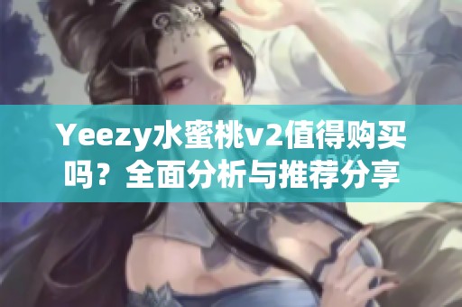 Yeezy水蜜桃v2值得购买吗？全面分析与推荐分享