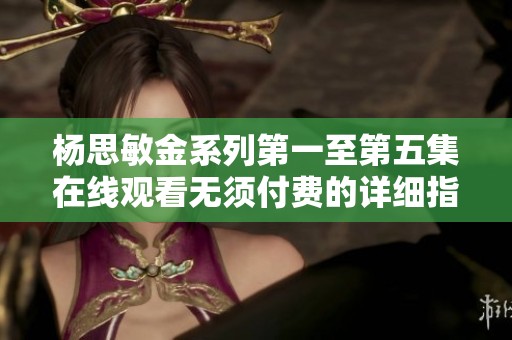 杨思敏金系列第一至第五集在线观看无须付费的详细指南