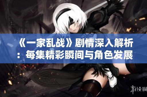 《一家乱战》剧情深入解析：每集精彩瞬间与角色发展全记录