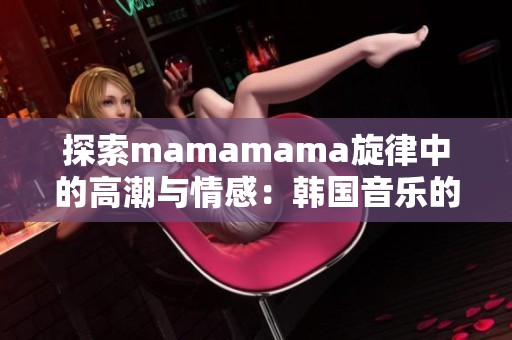 探索mamamama旋律中的高潮与情感：韩国音乐的魅力之旅