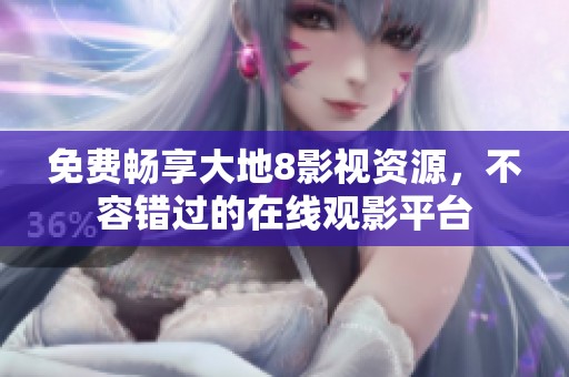 免费畅享大地8影视资源，不容错过的在线观影平台