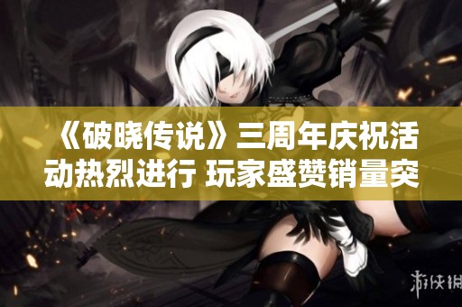 《破晓传说》三周年庆祝活动热烈进行 玩家盛赞销量突破三百万