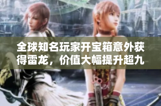 全球知名玩家开宝箱意外获得雷龙，价值大幅提升超九十万