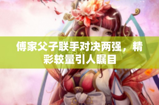傅家父子联手对决两强，精彩较量引人瞩目