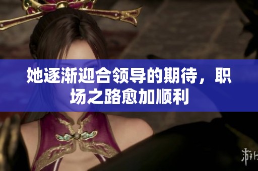 她逐渐迎合领导的期待，职场之路愈加顺利