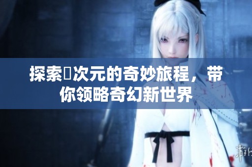探索囧次元的奇妙旅程，带你领略奇幻新世界