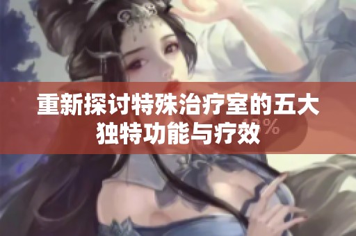 重新探讨特殊治疗室的五大独特功能与疗效