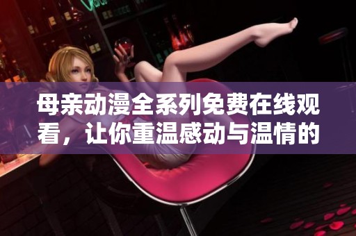 母亲动漫全系列免费在线观看，让你重温感动与温情的故事