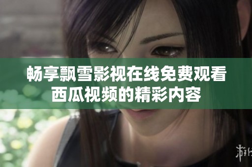 畅享飘雪影视在线免费观看西瓜视频的精彩内容