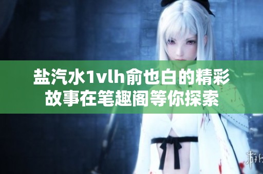 盐汽水1vlh俞也白的精彩故事在笔趣阁等你探索