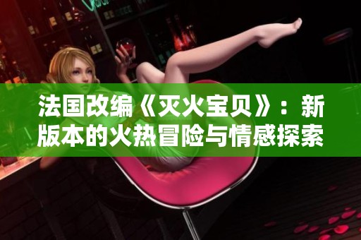 法国改编《灭火宝贝》：新版本的火热冒险与情感探索