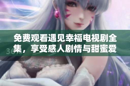 免费观看遇见幸福电视剧全集，享受感人剧情与甜蜜爱情