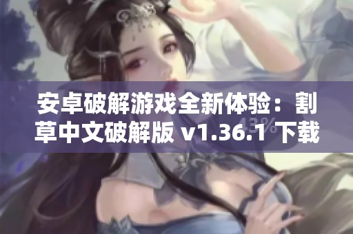 安卓破解游戏全新体验：割草中文破解版 v1.36.1 下载与攻略指南