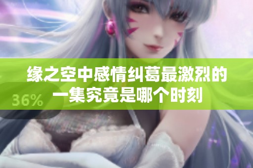 缘之空中感情纠葛最激烈的一集究竟是哪个时刻