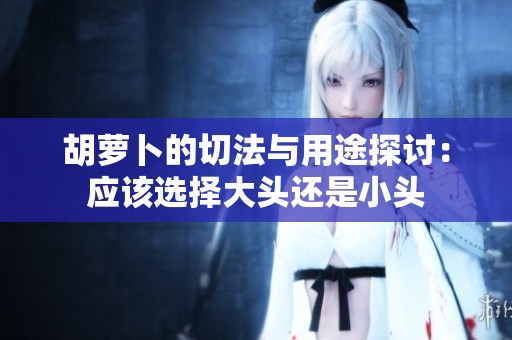 胡萝卜的切法与用途探讨：应该选择大头还是小头