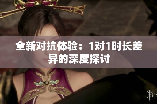 全新对抗体验：1对1时长差异的深度探讨