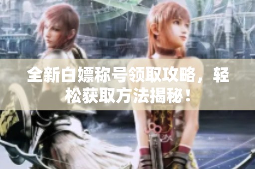 全新白嫖称号领取攻略，轻松获取方法揭秘！