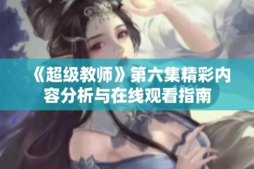 《超级教师》第六集精彩内容分析与在线观看指南