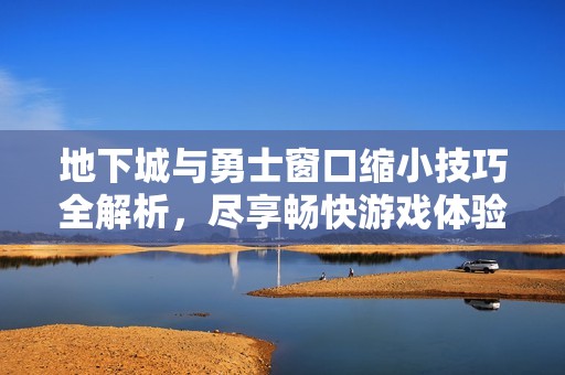 地下城与勇士窗口缩小技巧全解析，尽享畅快游戏体验