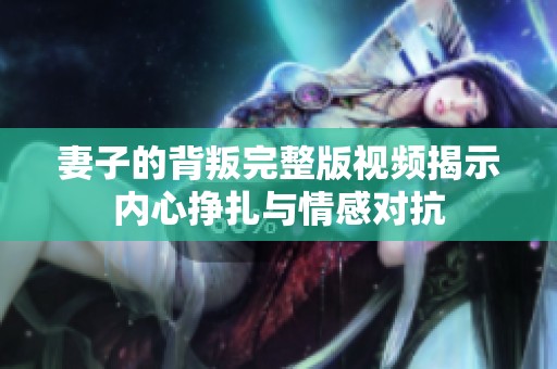妻子的背叛完整版视频揭示内心挣扎与情感对抗
