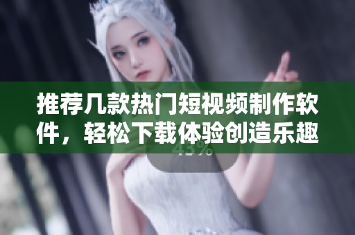 推荐几款热门短视频制作软件，轻松下载体验创造乐趣
