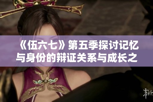 《伍六七》第五季探讨记忆与身份的辩证关系与成长之路