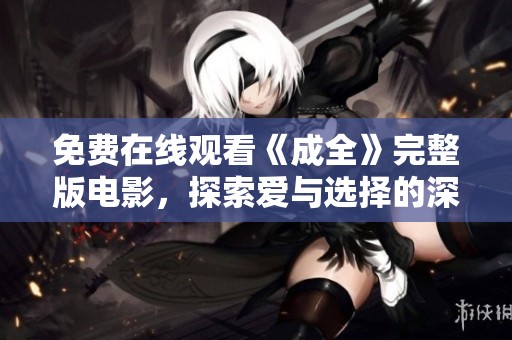 免费在线观看《成全》完整版电影，探索爱与选择的深刻故事