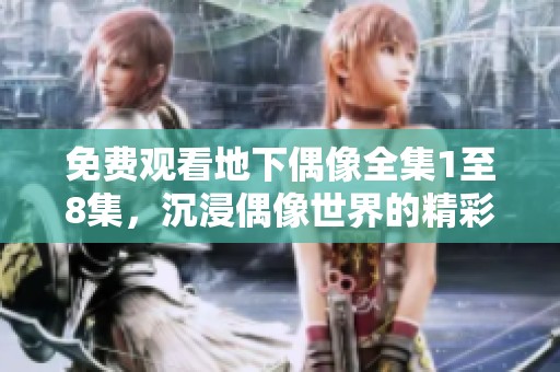 免费观看地下偶像全集1至8集，沉浸偶像世界的精彩瞬间