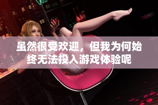虽然很受欢迎，但我为何始终无法投入游戏体验呢