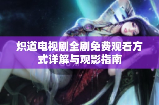 炽道电视剧全剧免费观看方式详解与观影指南