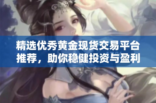 精选优秀黄金现货交易平台推荐，助你稳健投资与盈利