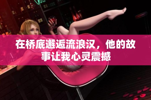 在桥底邂逅流浪汉，他的故事让我心灵震撼