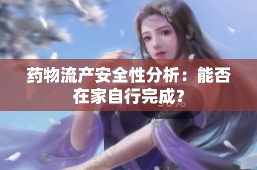 药物流产安全性分析：能否在家自行完成？