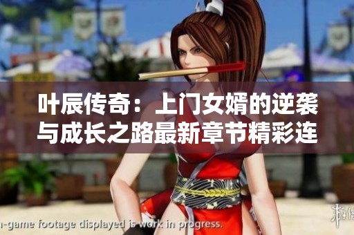 叶辰传奇：上门女婿的逆袭与成长之路最新章节精彩连载