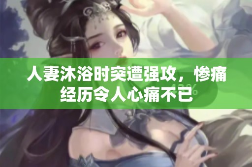 人妻沐浴时突遭强攻，惨痛经历令人心痛不已