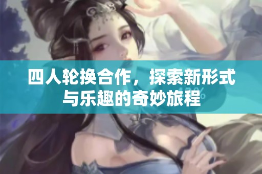 四人轮换合作，探索新形式与乐趣的奇妙旅程