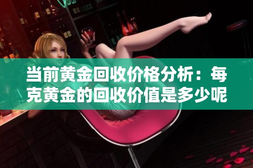 当前黄金回收价格分析：每克黄金的回收价值是多少呢