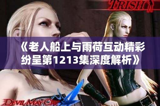 《老人船上与雨荷互动精彩纷呈第1213集深度解析》