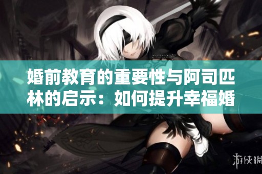 婚前教育的重要性与阿司匹林的启示：如何提升幸福婚姻质量