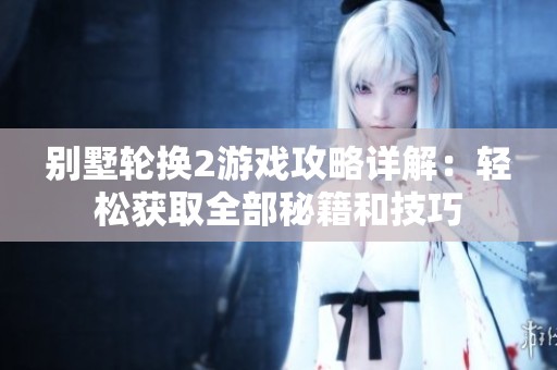 别墅轮换2游戏攻略详解：轻松获取全部秘籍和技巧