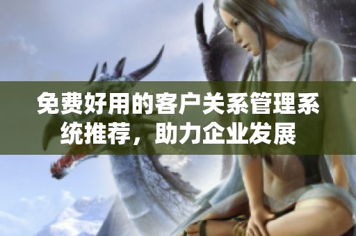 免费好用的客户关系管理系统推荐，助力企业发展
