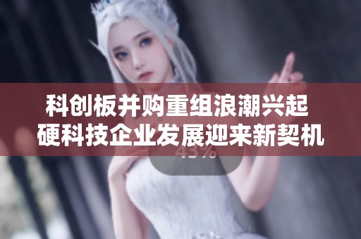 科创板并购重组浪潮兴起 硬科技企业发展迎来新契机
