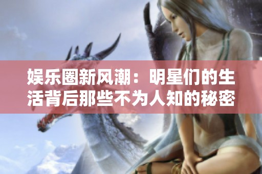 娱乐圈新风潮：明星们的生活背后那些不为人知的秘密