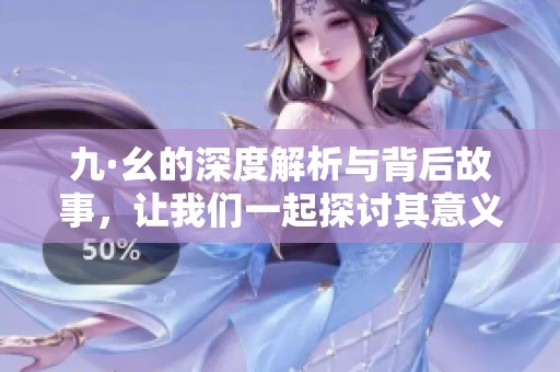 九·幺的深度解析与背后故事，让我们一起探讨其意义与影响
