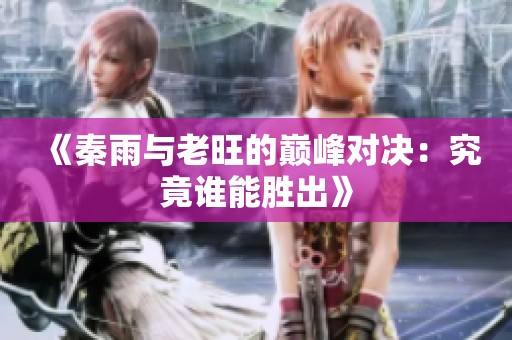 《秦雨与老旺的巅峰对决：究竟谁能胜出》