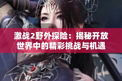激战2野外探险：揭秘开放世界中的精彩挑战与机遇