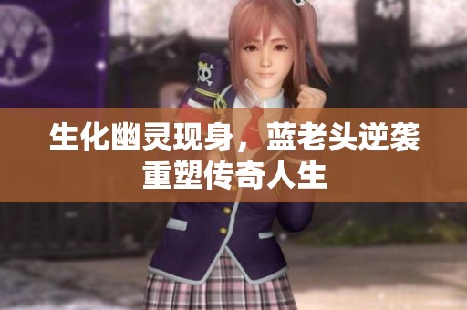 生化幽灵现身，蓝老头逆袭重塑传奇人生