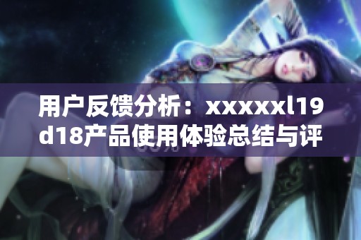 用户反馈分析：xxxxxl19d18产品使用体验总结与评价