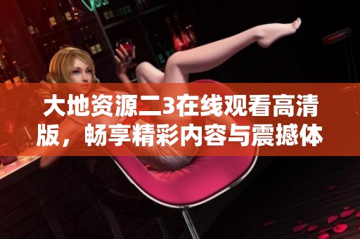 大地资源二3在线观看高清版，畅享精彩内容与震撼体验