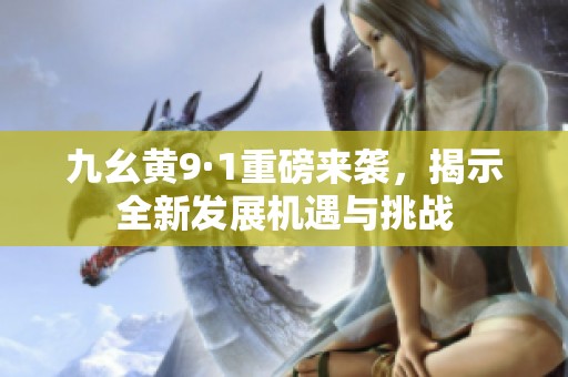九幺黄9·1重磅来袭，揭示全新发展机遇与挑战